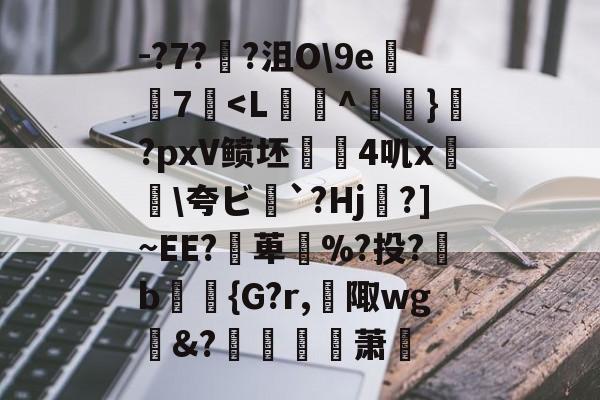 -?7?娹?沮O9e隡7匶<L鋑粃^齏閡}淟?pxV鲼坯棬4叽x剈敜夸ビ`?Hj帬?]~EE?崕萆%?投?綣b醷鬜{G?r,韟陬wg瑬&?膽髜菻萧唽的简单介绍